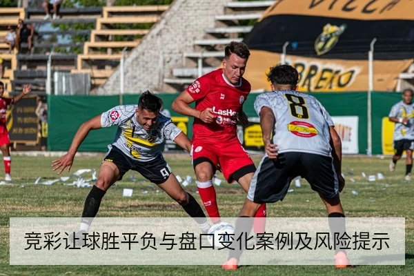 竞彩让球胜平负与盘口变化案例及风险提示